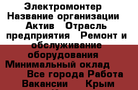 Электромонтер › Название организации ­ Актив › Отрасль предприятия ­ Ремонт и обслуживание оборудования › Минимальный оклад ­ 28 000 - Все города Работа » Вакансии   . Крым,Керчь